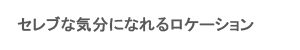 セレブな気分になれるロケーション