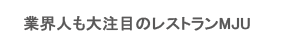 業界人も大注目のレストランMJU