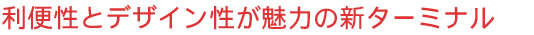 便利性とデザイン性が魅力の新ターミナル