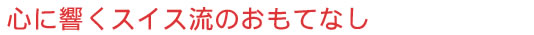 心に響くスイス流のおもてなし